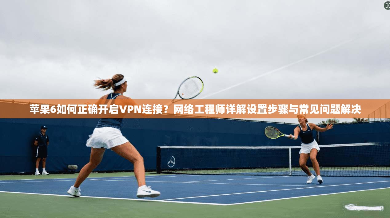 苹果6如何正确开启VPN连接？网络工程师详解设置步骤与常见问题解决