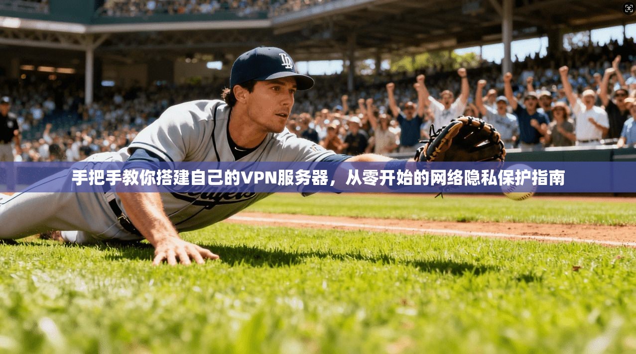 手把手教你搭建自己的VPN服务器，从零开始的网络隐私保护指南