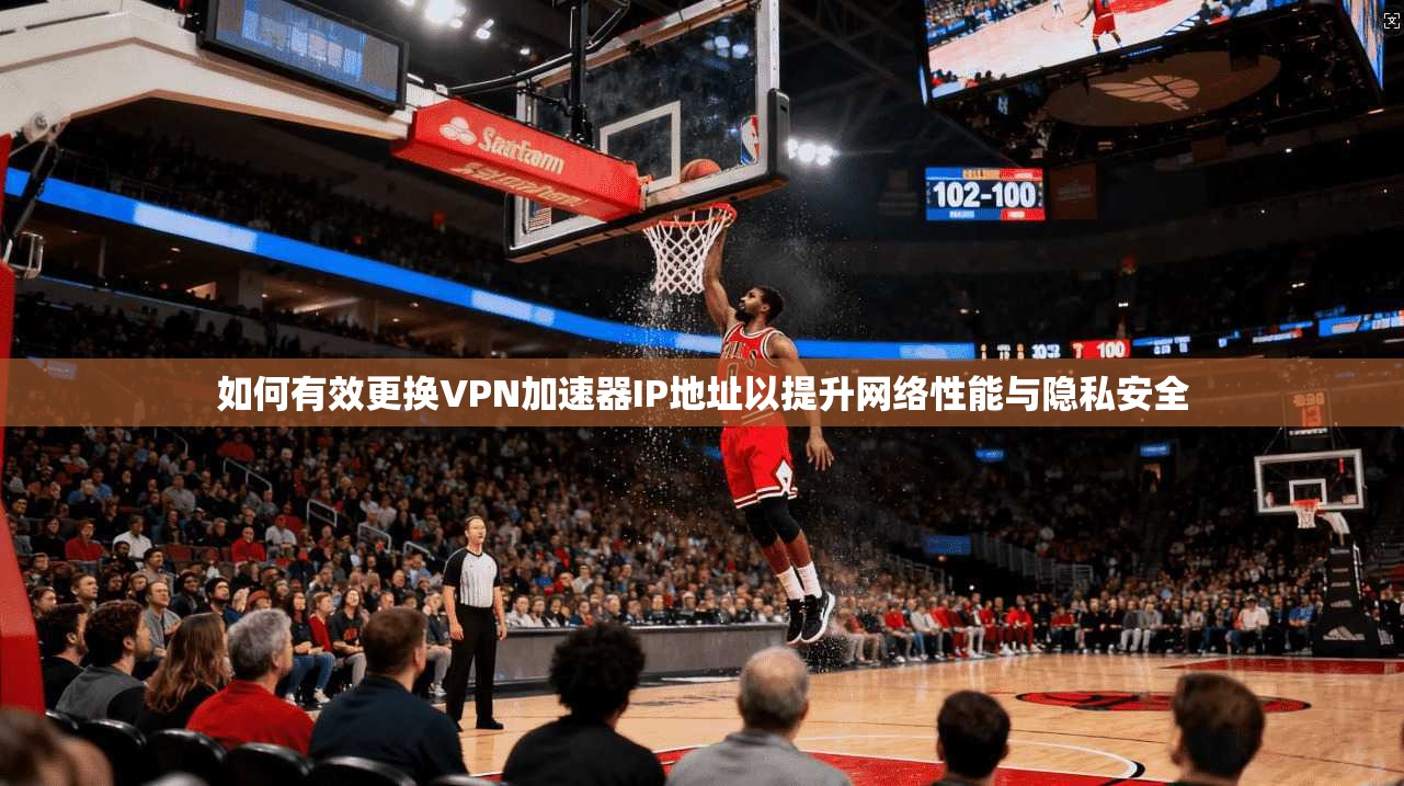 如何有效更换VPN加速器IP地址以提升网络性能与隐私安全