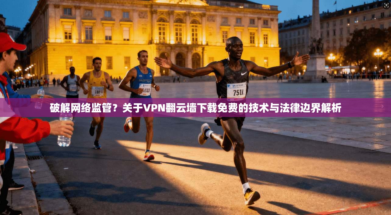 破解网络监管？关于VPN翻云墙下载免费的技术与法律边界解析