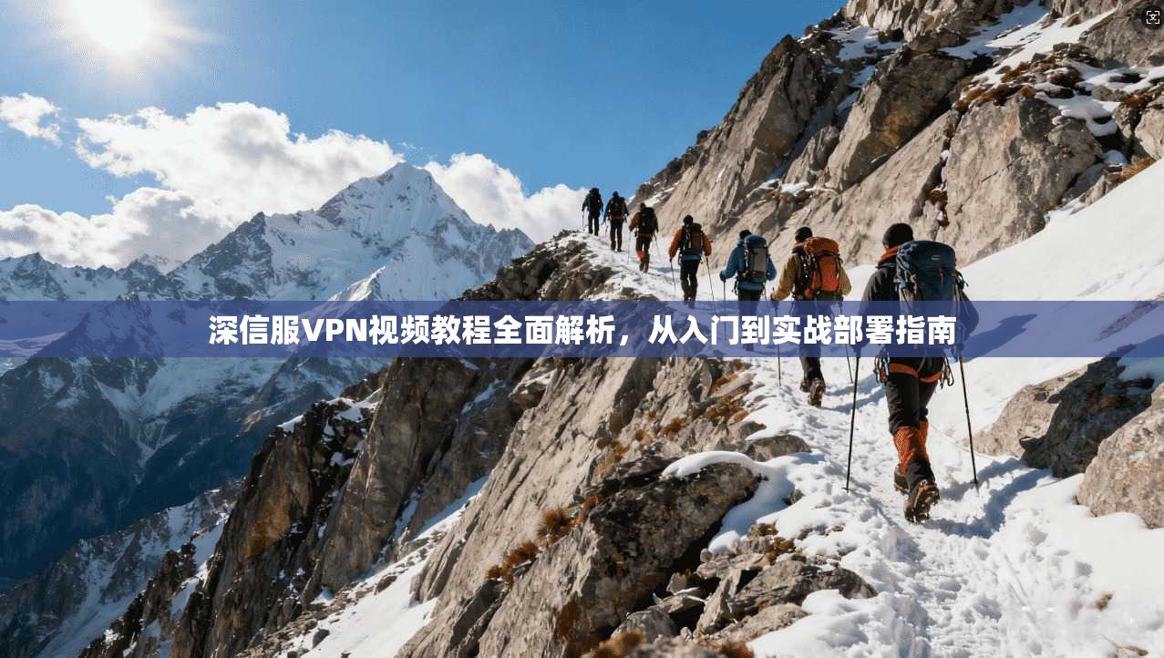 深信服VPN视频教程全面解析，从入门到实战部署指南
