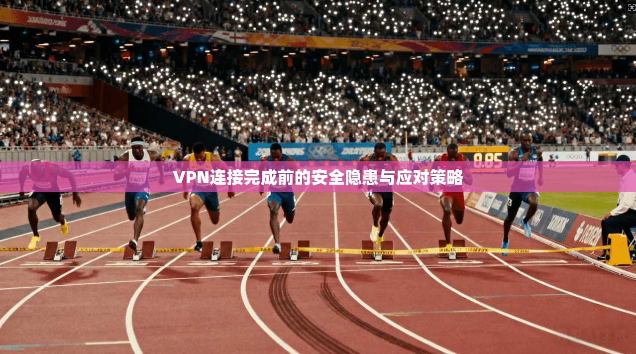 VPN连接完成前的安全隐患与应对策略