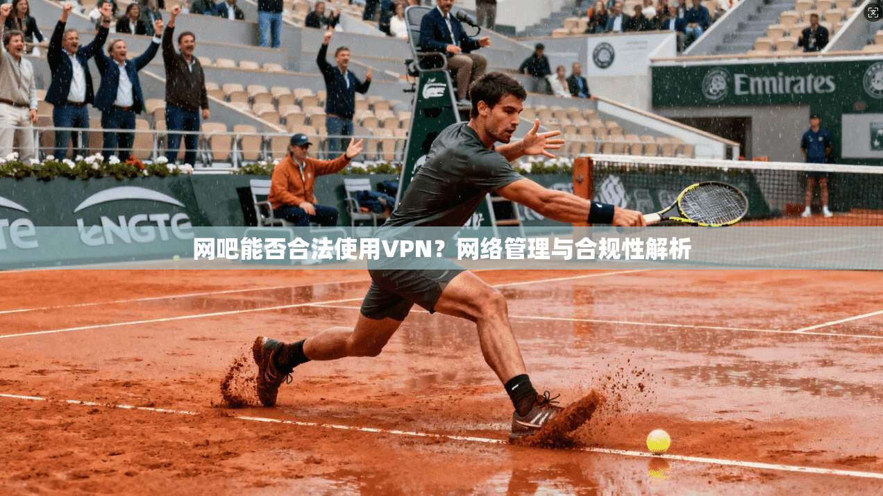 网吧能否合法使用VPN？网络管理与合规性解析