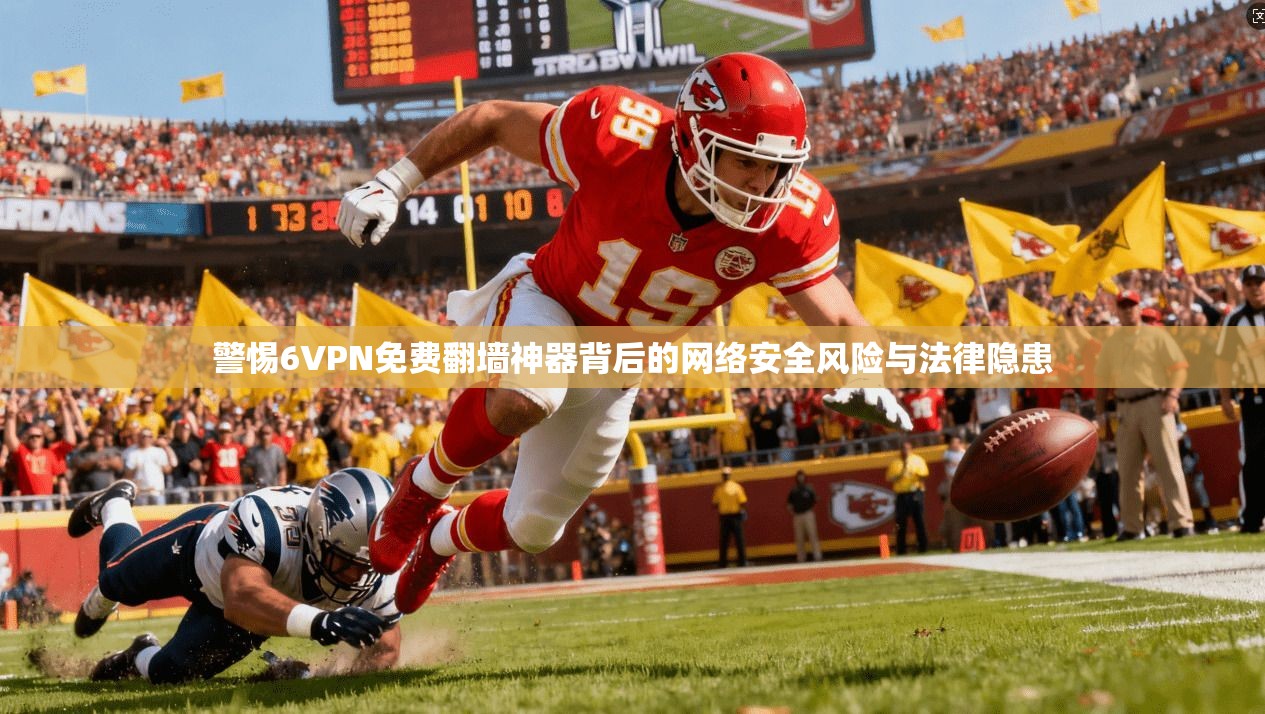警惕6VPN免费翻墙神器背后的网络安全风险与法律隐患