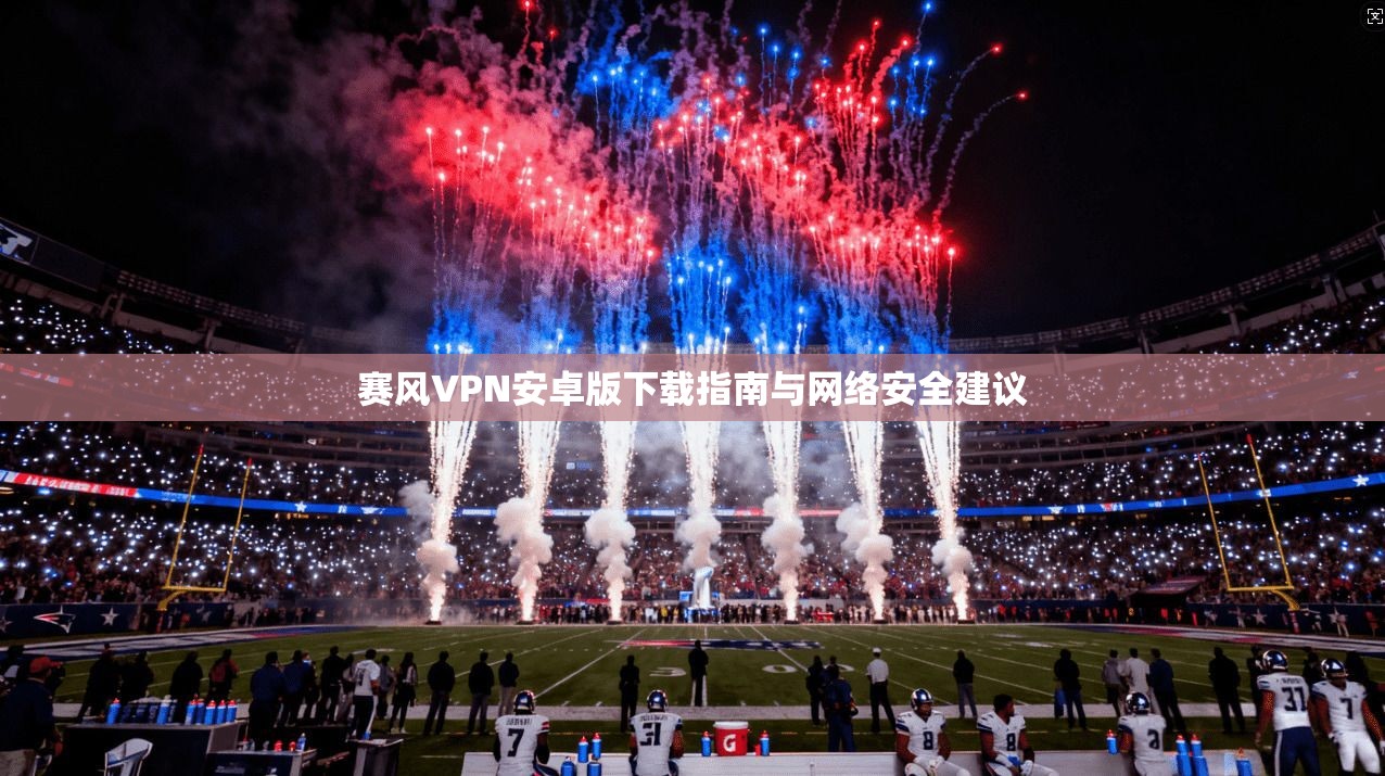 赛风VPN安卓版下载指南与网络安全建议