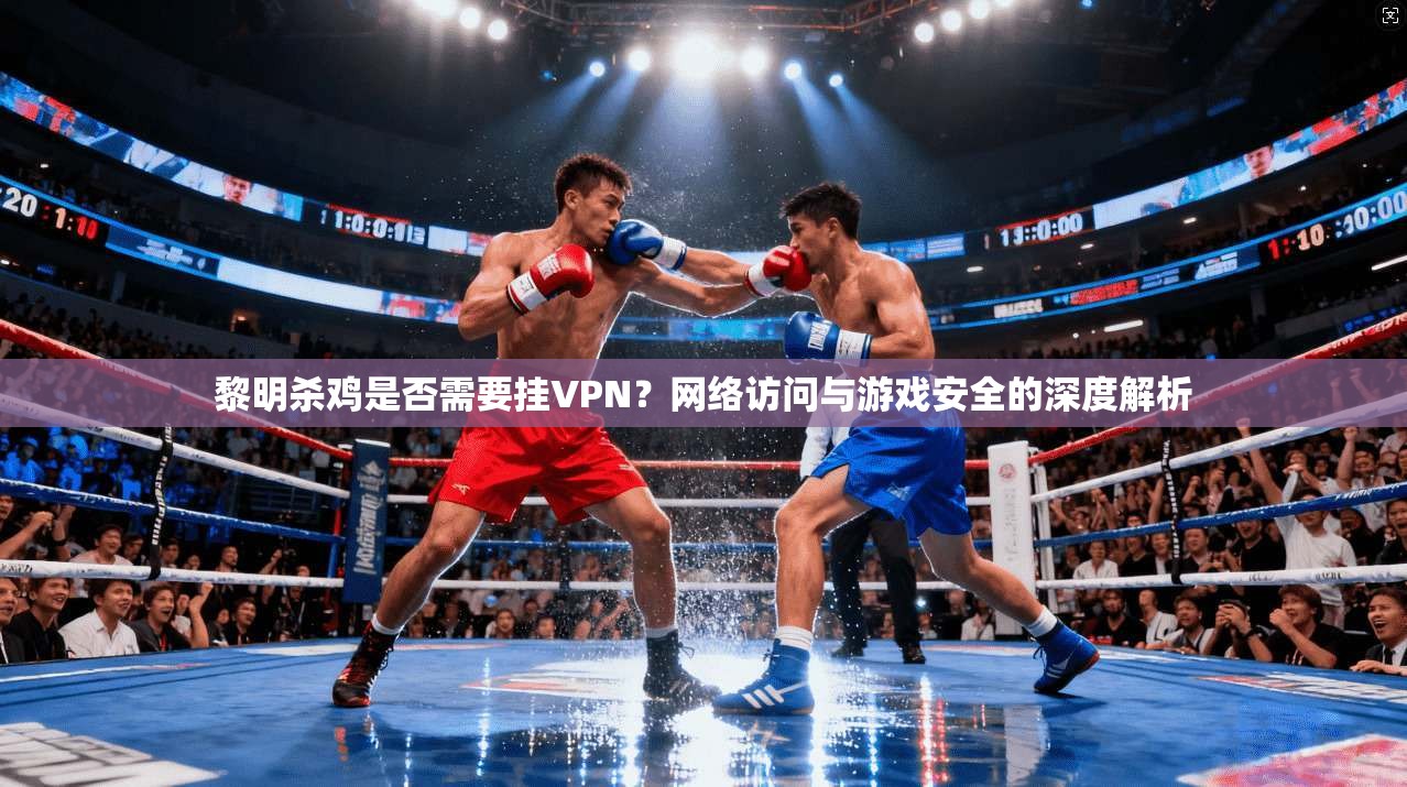 黎明杀鸡是否需要挂VPN？网络访问与游戏安全的深度解析