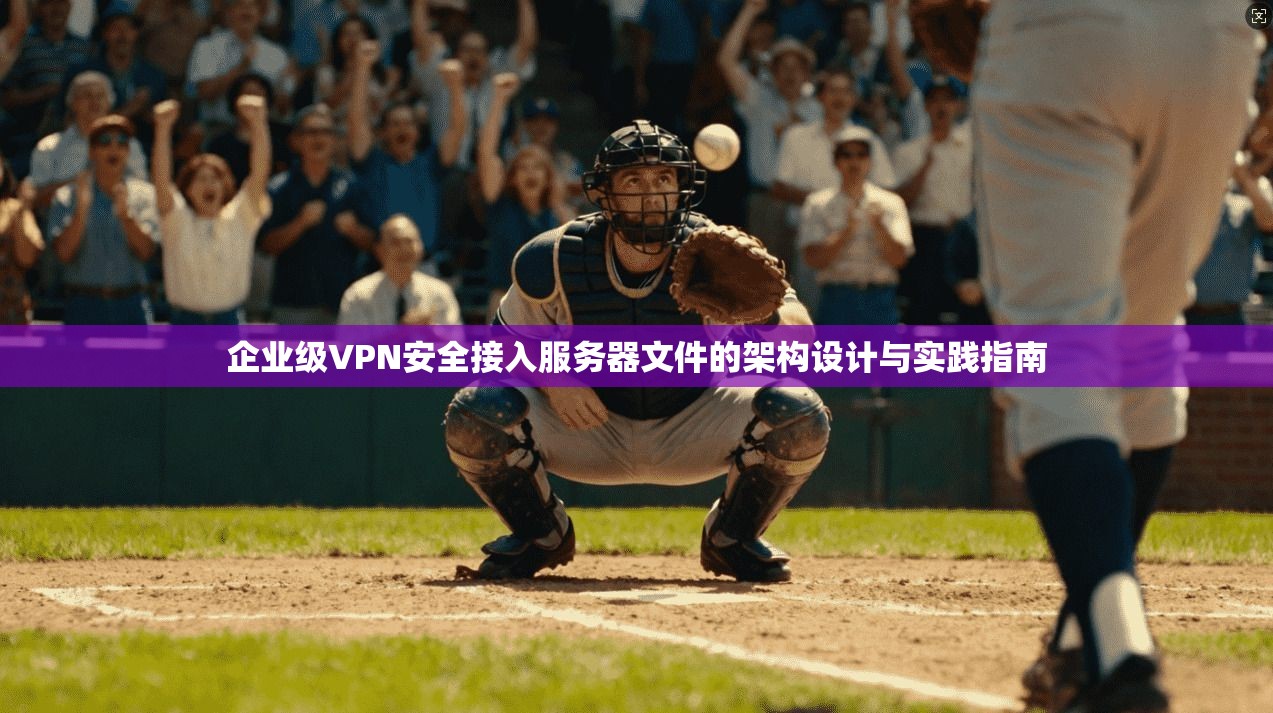 企业级VPN安全接入服务器文件的架构设计与实践指南
