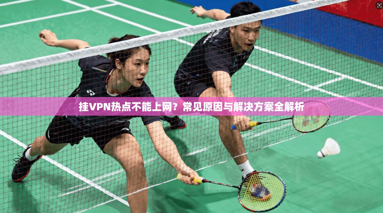 挂VPN热点不能上网？常见原因与解决方案全解析