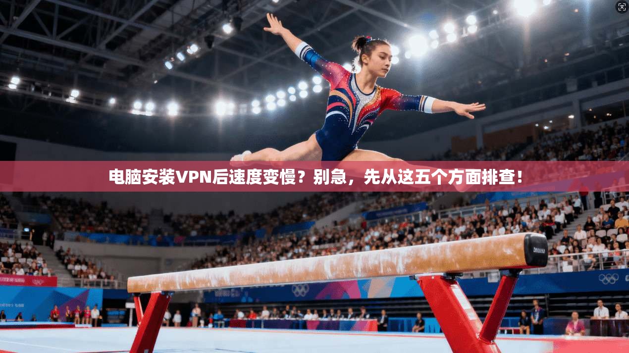 电脑安装VPN后速度变慢？别急，先从这五个方面排查！