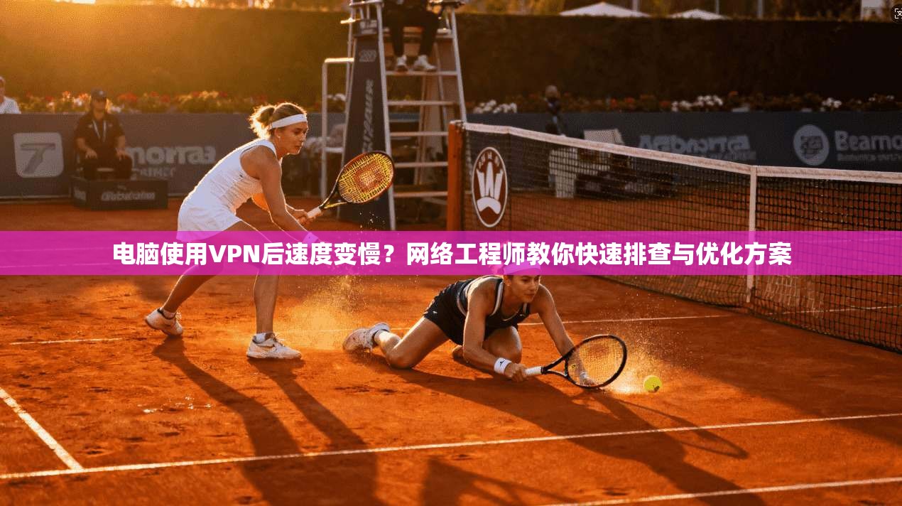 电脑使用VPN后速度变慢？网络工程师教你快速排查与优化方案