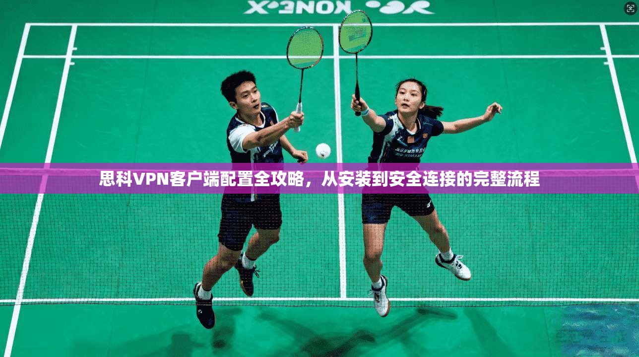 思科VPN客户端配置全攻略，从安装到安全连接的完整流程