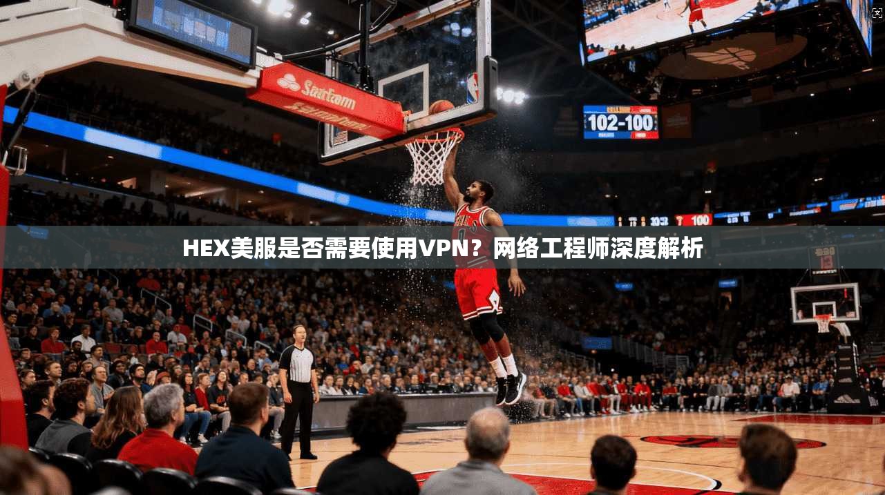 HEX美服是否需要使用VPN？网络工程师深度解析
