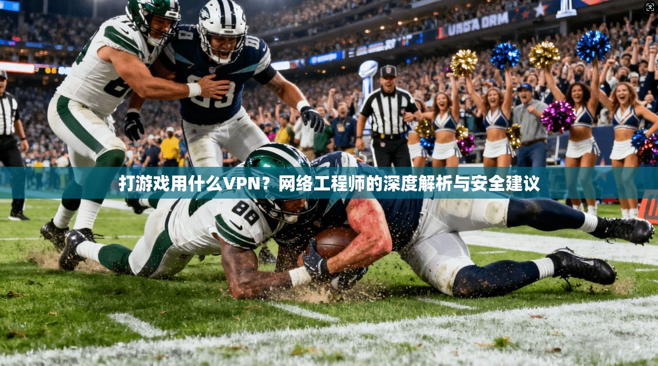 打游戏用什么VPN？网络工程师的深度解析与安全建议