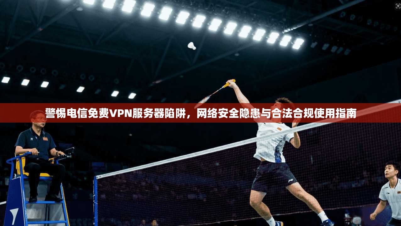 警惕电信免费VPN服务器陷阱，网络安全隐患与合法合规使用指南