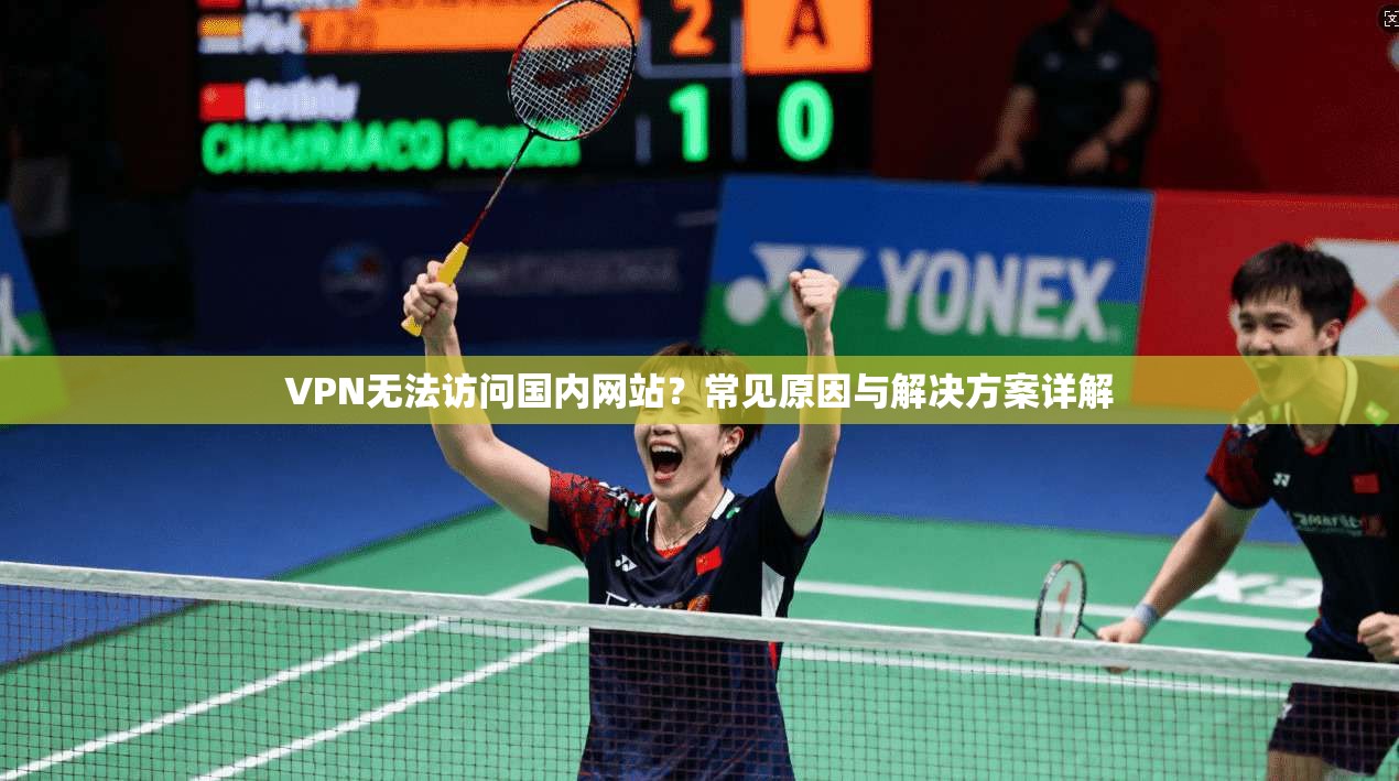 VPN无法访问国内网站?常见原因与解决方案详解 VPN无法访问国内网站?常见原因与解决方案详解
