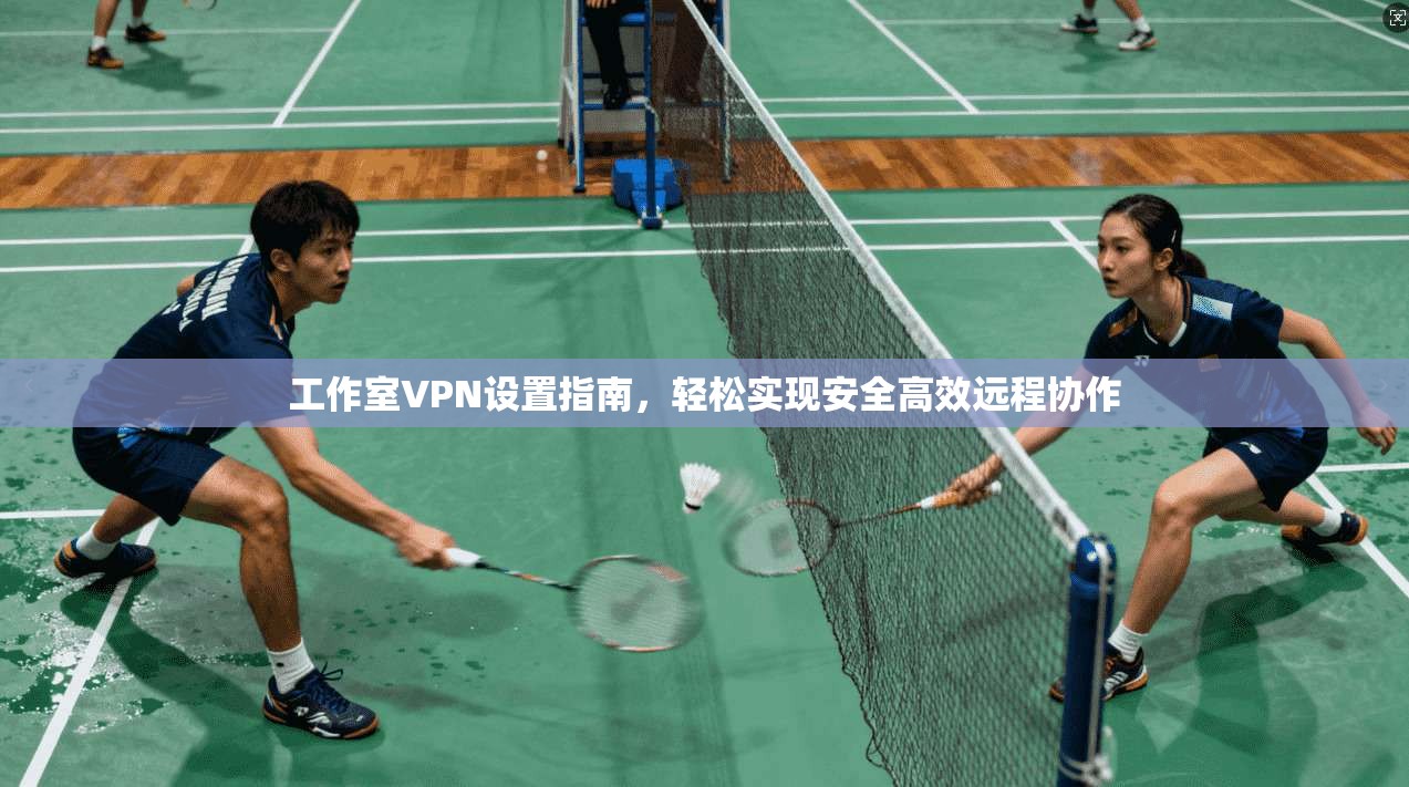 工作室VPN设置指南，轻松实现安全高效远程协作