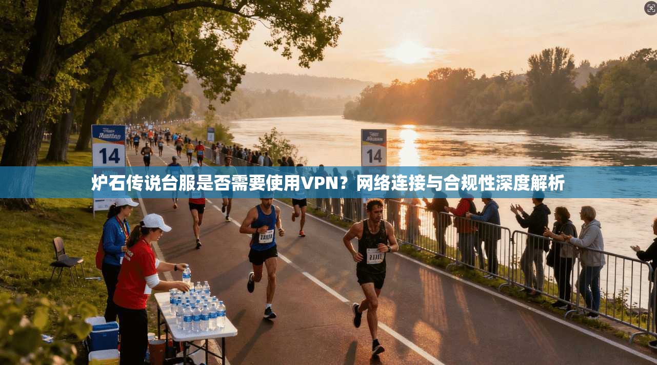 炉石传说台服是否需要使用VPN？网络连接与合规性深度解析