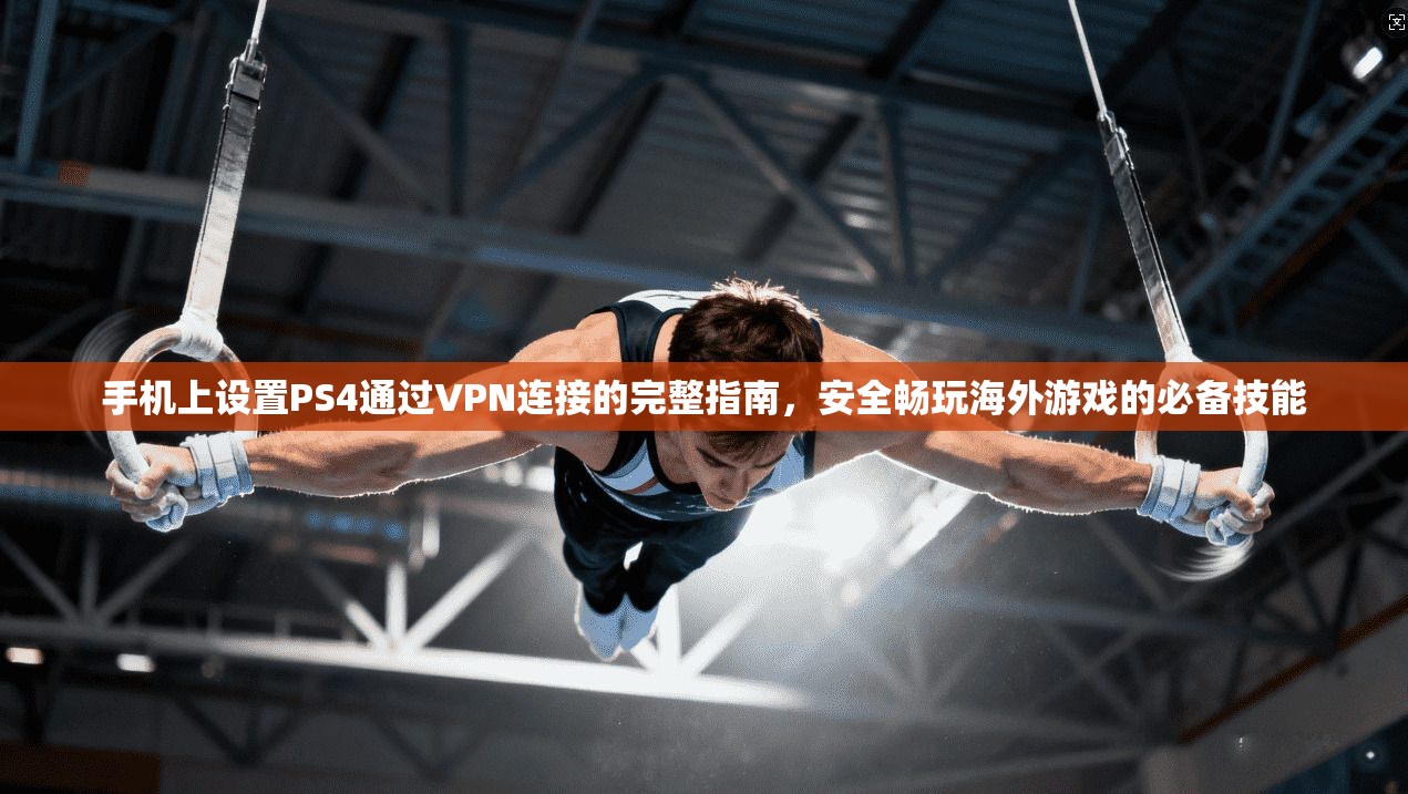 手机上设置PS4通过VPN连接的完整指南，安全畅玩海外游戏的必备技能