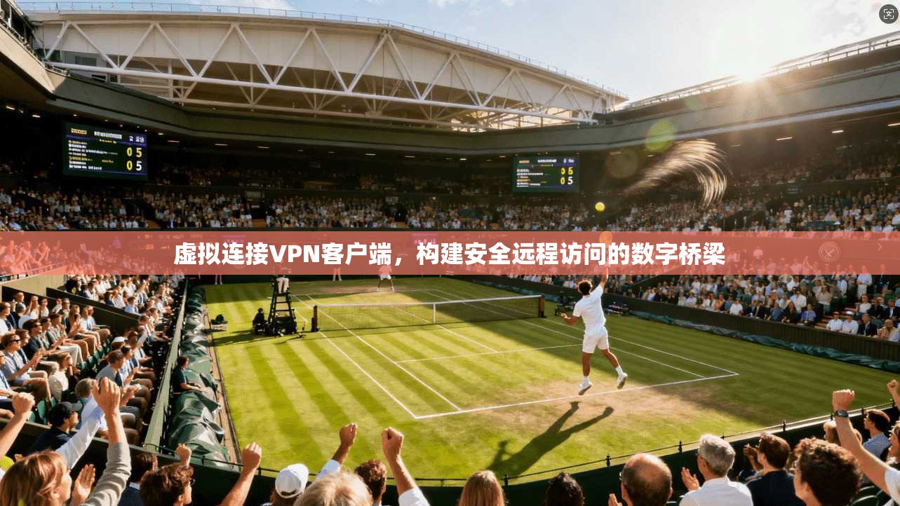 虚拟连接VPN客户端，构建安全远程访问的数字桥梁