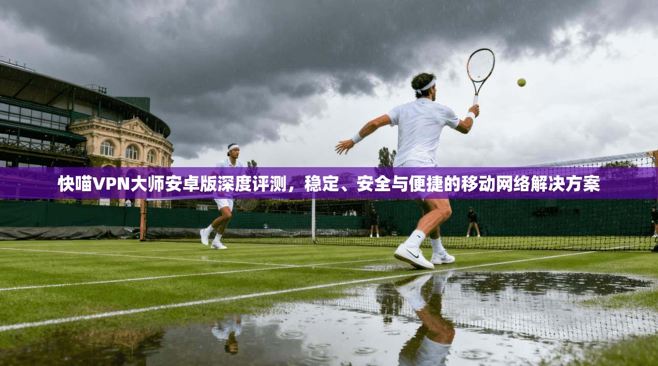 快喵VPN大师安卓版深度评测，稳定、安全与便捷的移动网络解决方案