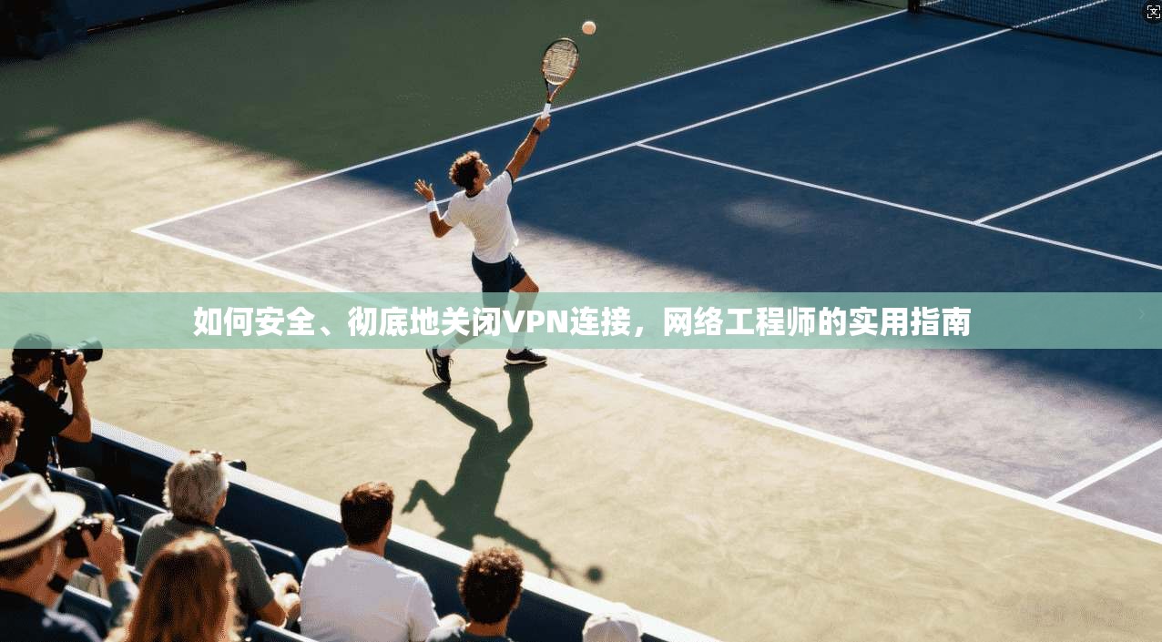 如何安全、彻底地关闭VPN连接，网络工程师的实用指南