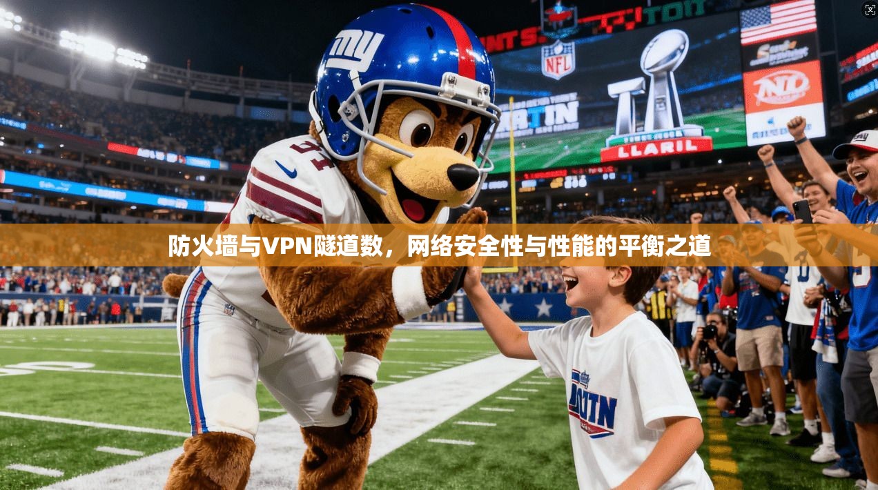 防火墙与VPN隧道数，网络安全性与性能的平衡之道