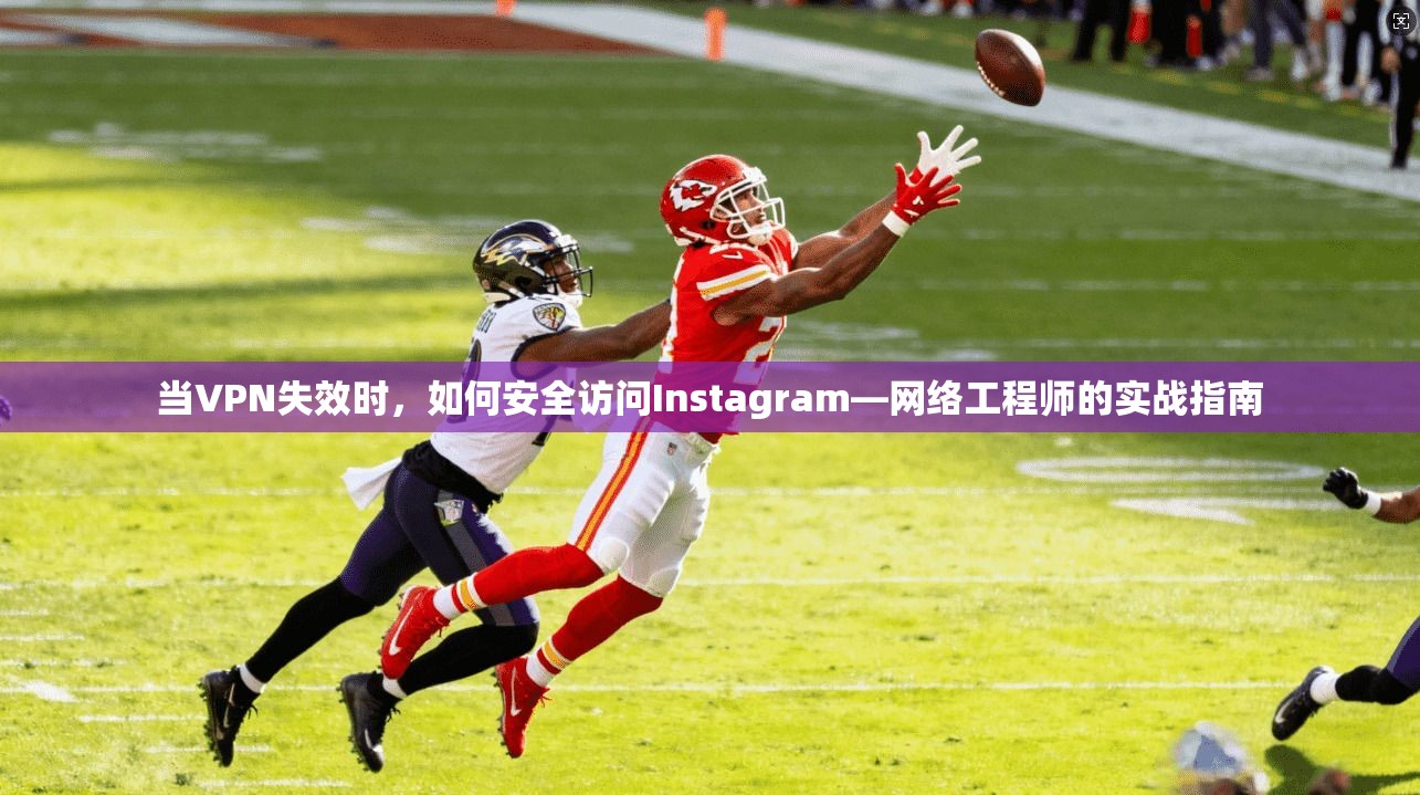 当VPN失效时，如何安全访问Instagram—网络工程师的实战指南
