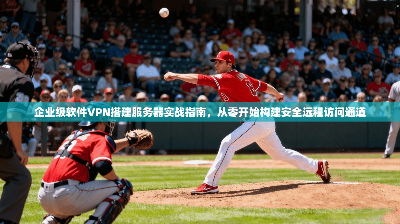 企业级软件VPN搭建服务器实战指南，从零开始构建安全远程访问通道