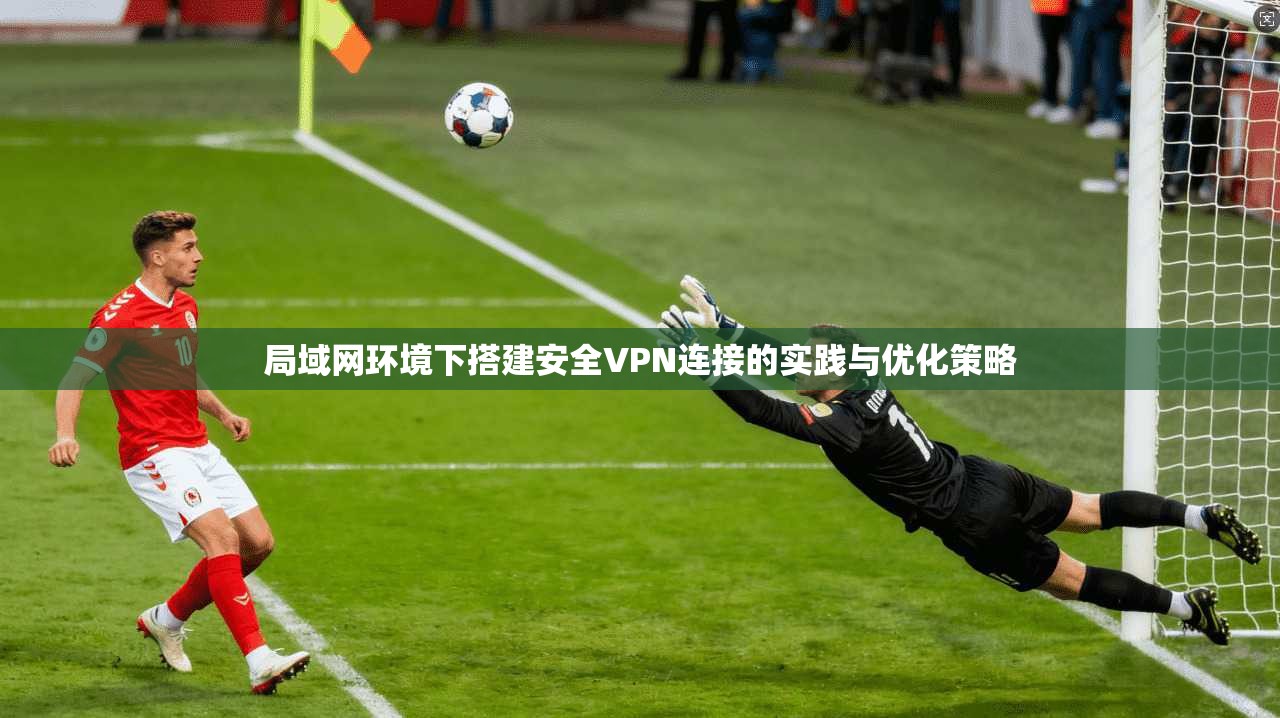 局域网环境下搭建安全VPN连接的实践与优化策略