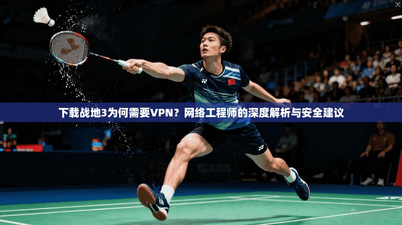 下载战地3为何需要VPN？网络工程师的深度解析与安全建议
