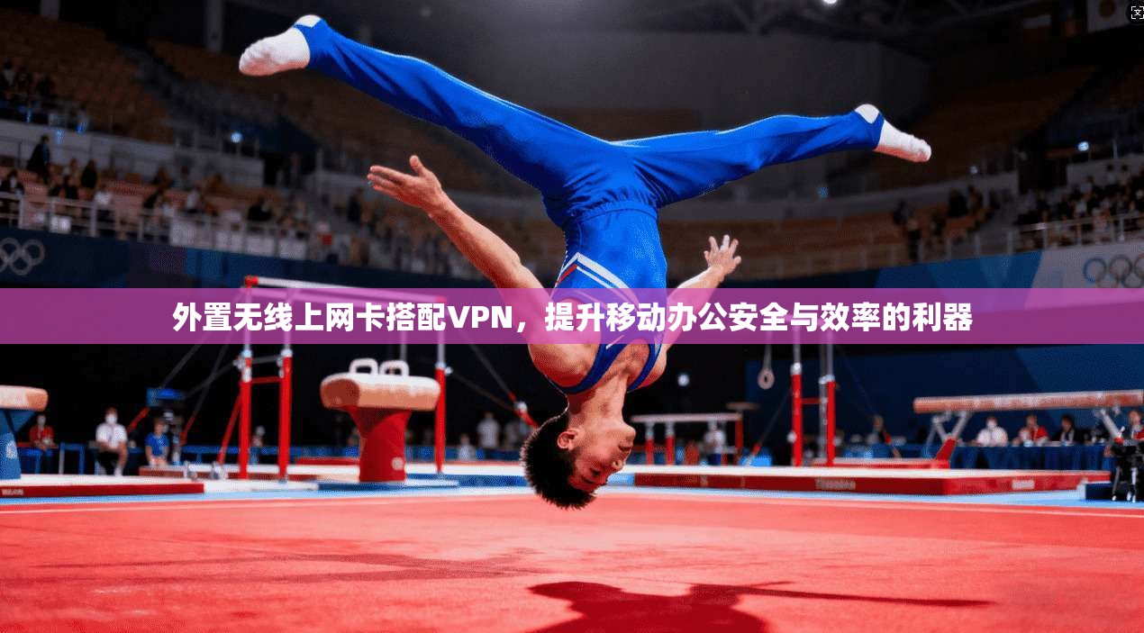 外置无线上网卡搭配VPN，提升移动办公安全与效率的利器