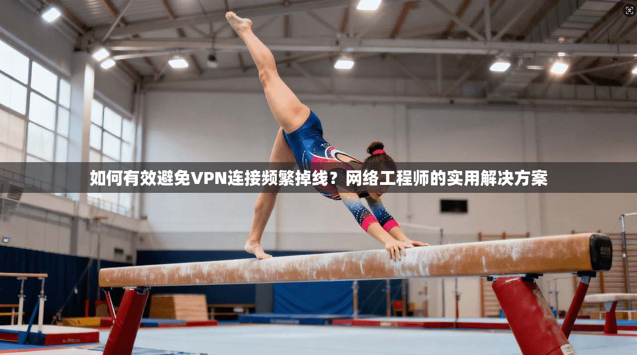 如何有效避免VPN连接频繁掉线？网络工程师的实用解决方案