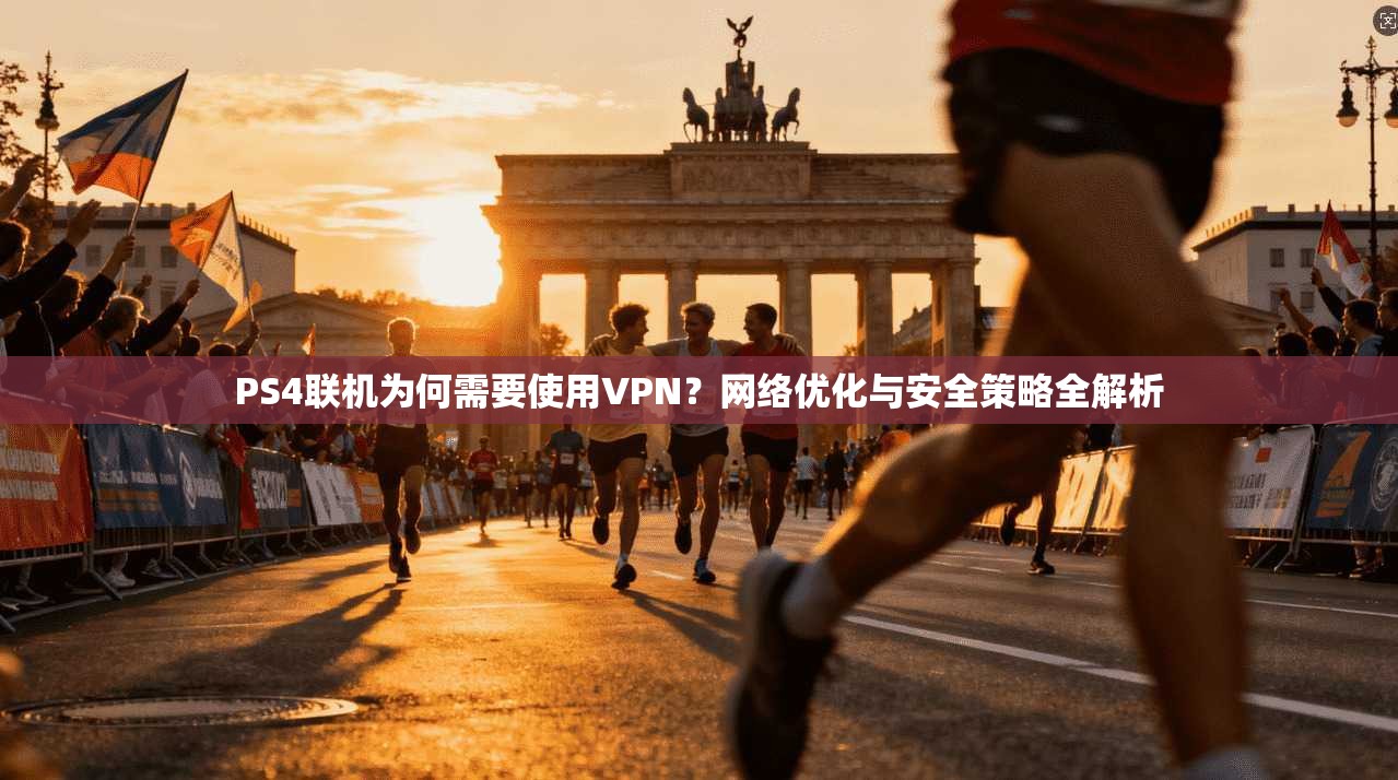 PS4联机为何需要使用VPN？网络优化与安全策略全解析