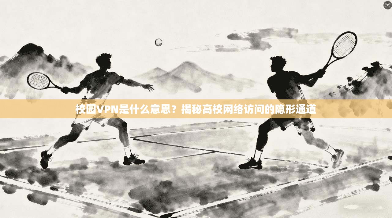 校园VPN是什么意思？揭秘高校网络访问的隐形通道