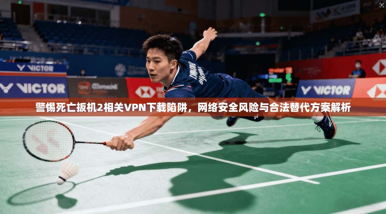 警惕死亡扳机2相关VPN下载陷阱，网络安全风险与合法替代方案解析