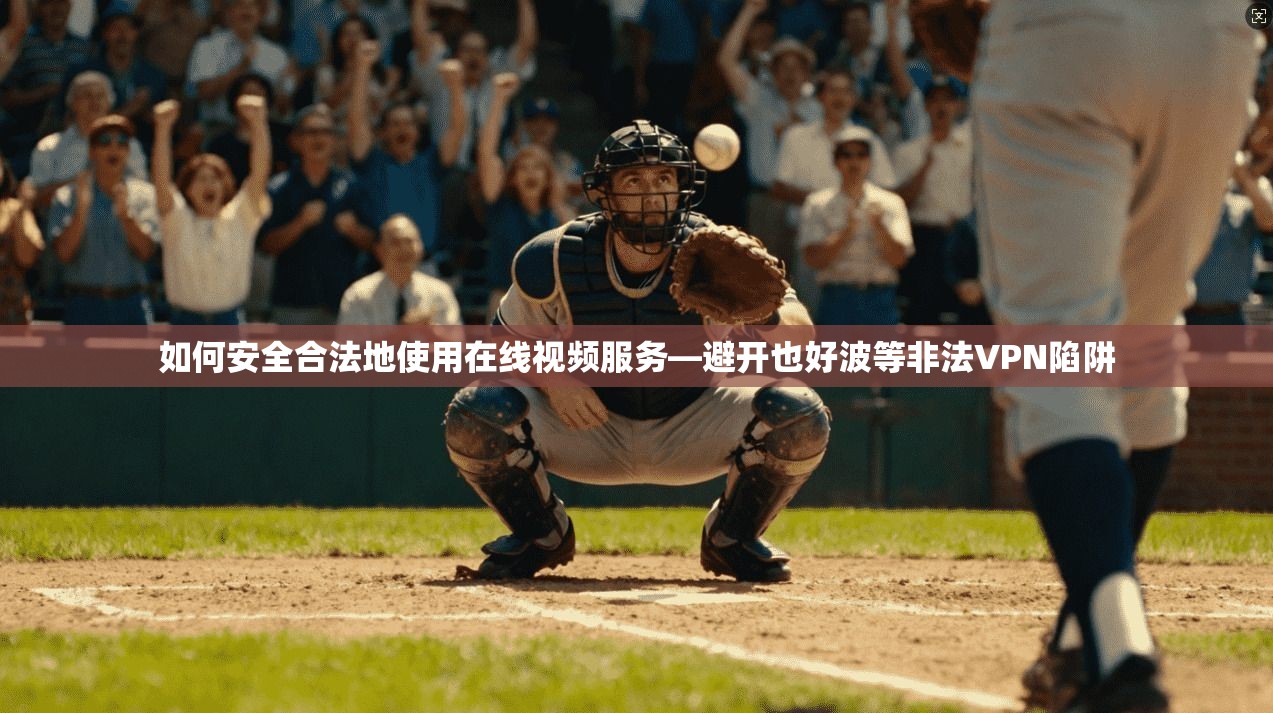 如何安全合法地使用在线视频服务—避开也好波等非法VPN陷阱