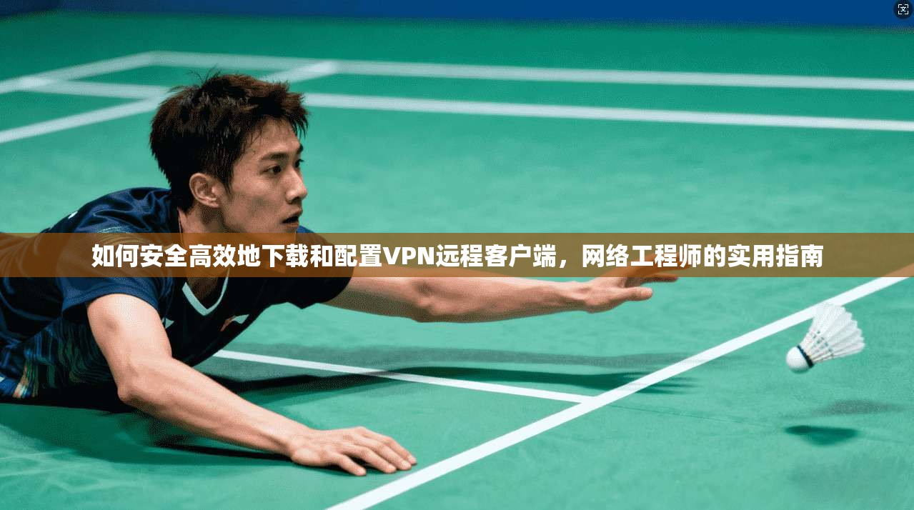 如何安全高效地下载和配置VPN远程客户端，网络工程师的实用指南