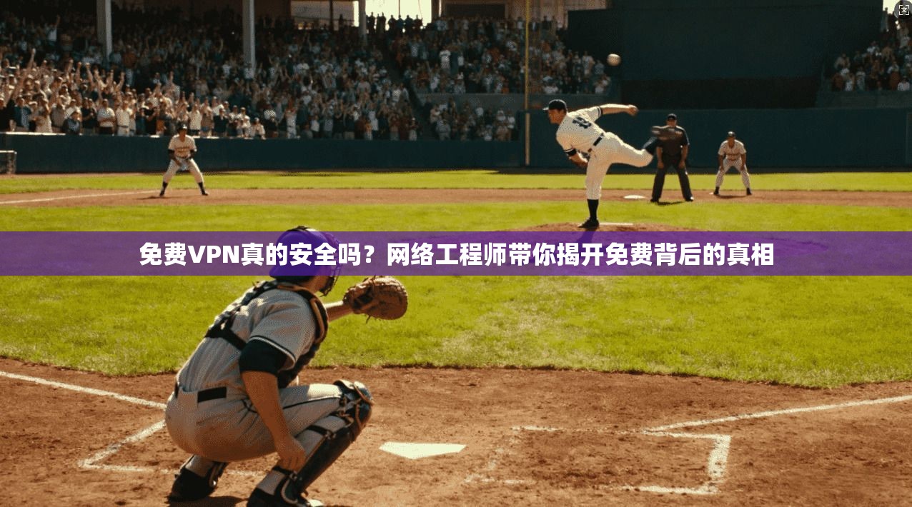 免费VPN真的安全吗？网络工程师带你揭开免费背后的真相