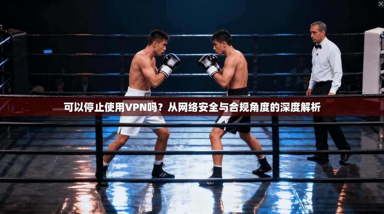 可以停止使用VPN吗？从网络安全与合规角度的深度解析