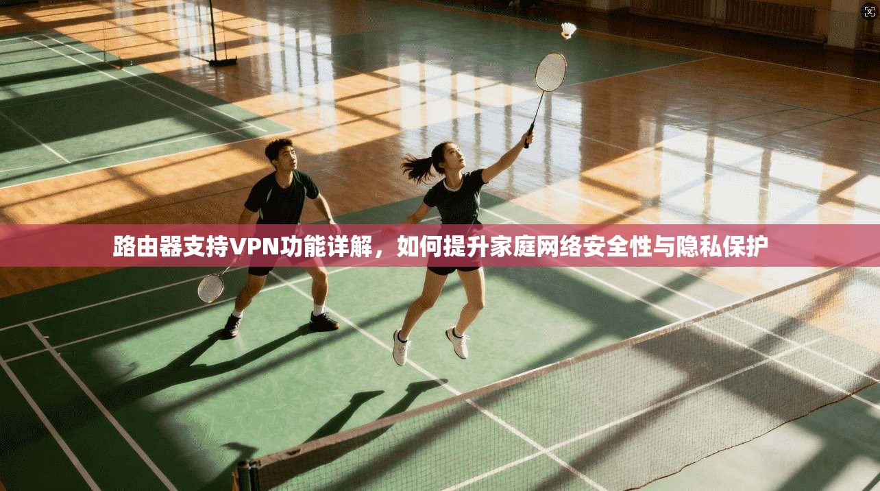 路由器支持VPN功能详解，如何提升家庭网络安全性与隐私保护