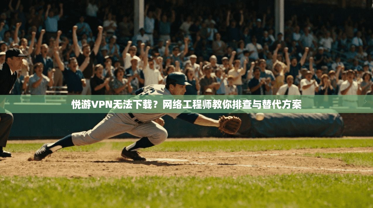 悦游VPN无法下载？网络工程师教你排查与替代方案