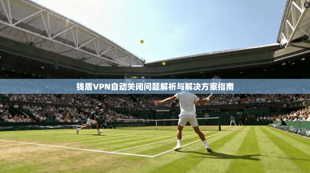 钱盾VPN自动关闭问题解析与解决方案指南