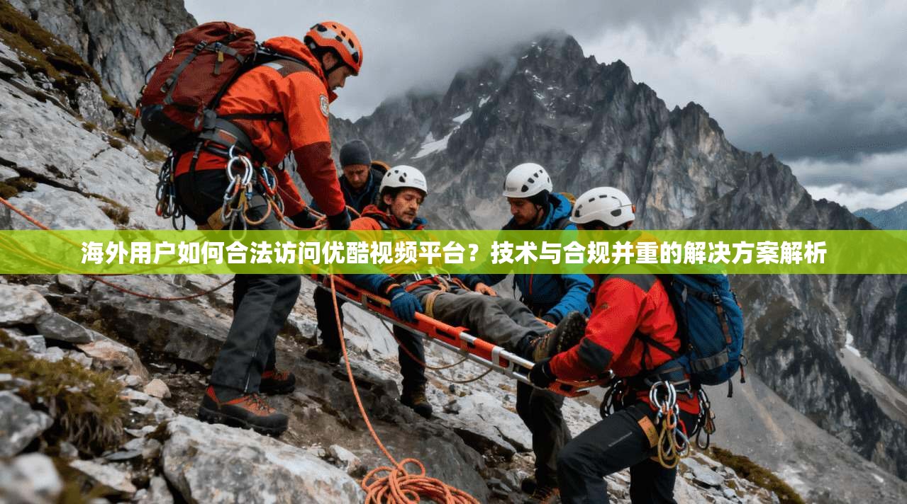 海外用户如何合法访问优酷视频平台？技术与合规并重的解决方案解析