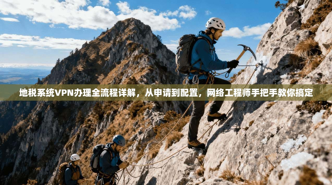 地税系统VPN办理全流程详解，从申请到配置，网络工程师手把手教你搞定