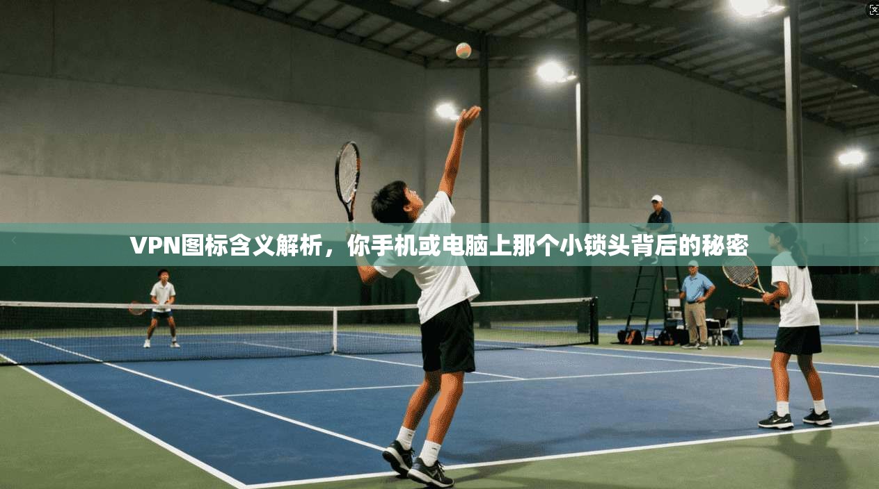 VPN图标含义解析，你手机或电脑上那个小锁头背后的秘密