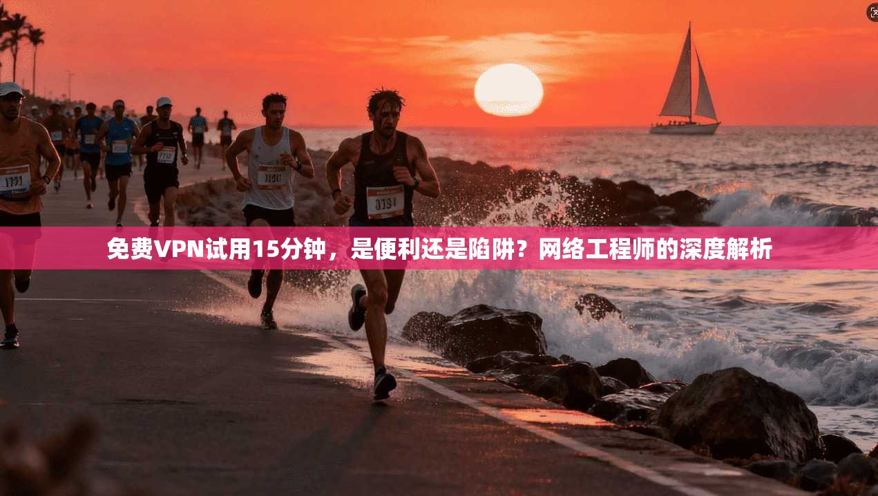 免费VPN试用15分钟，是便利还是陷阱？网络工程师的深度解析