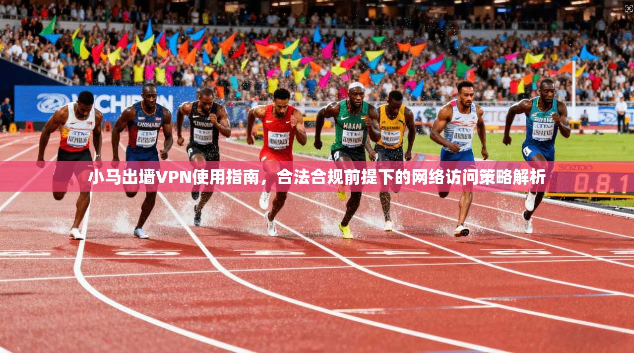 小马出墙VPN使用指南，合法合规前提下的网络访问策略解析