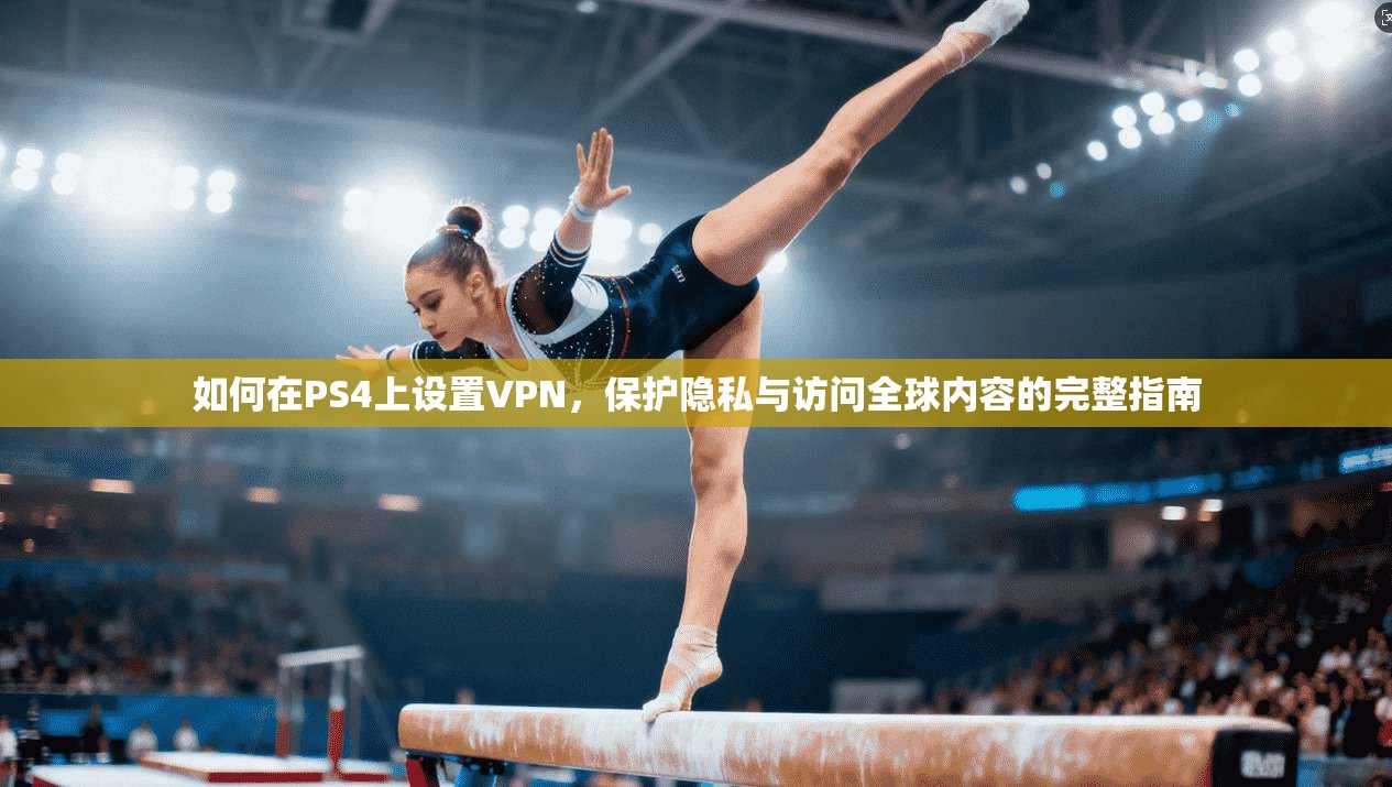 如何在PS4上设置VPN，保护隐私与访问全球内容的完整指南