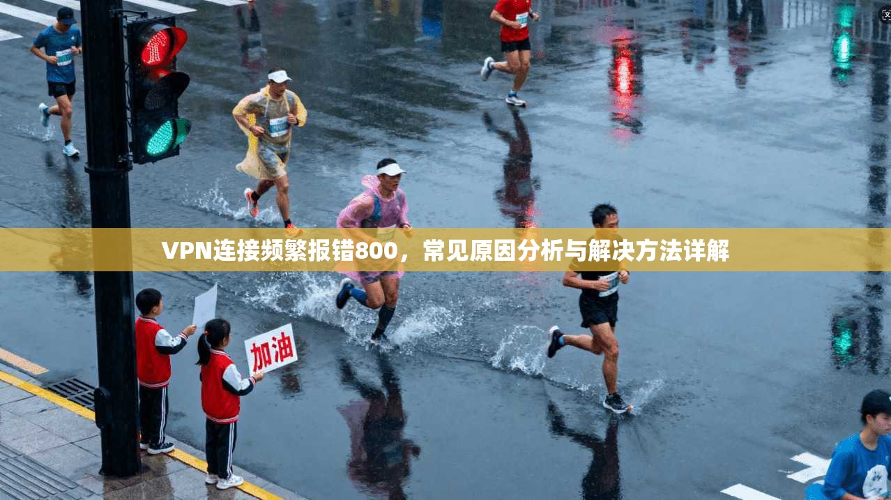 VPN连接频繁报错800，常见原因分析与解决方法详解