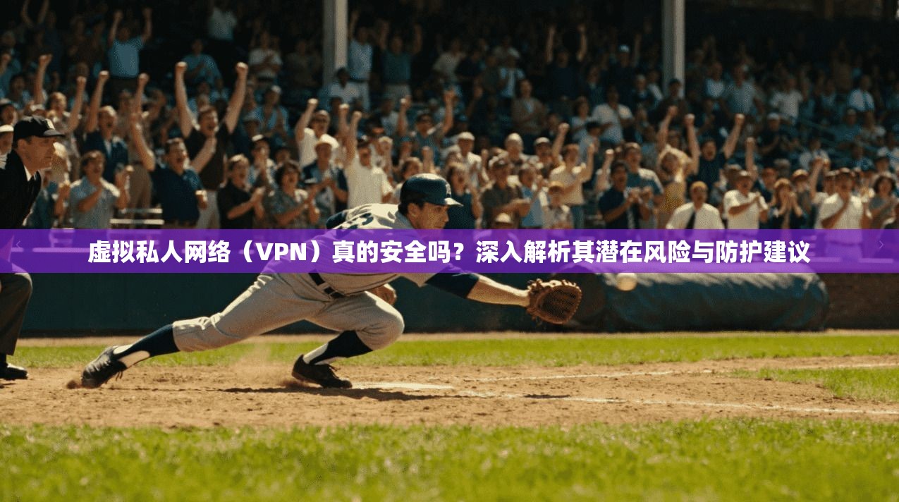 虚拟私人网络（VPN）真的安全吗？深入解析其潜在风险与防护建议